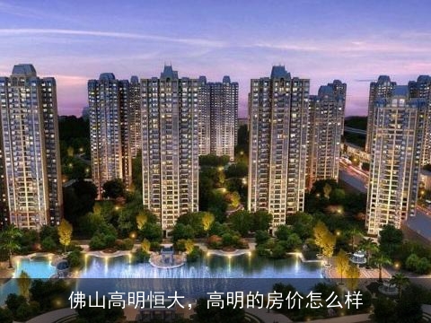 佛山高明楼市最新动态，市场趋势、政策影响与未来展望