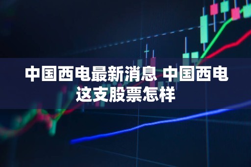 中国西电最新利好全面解析